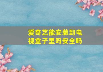 爱奇艺能安装到电视盒子里吗安全吗