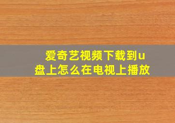 爱奇艺视频下载到u盘上怎么在电视上播放