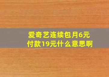 爱奇艺连续包月6元付款19元什么意思啊