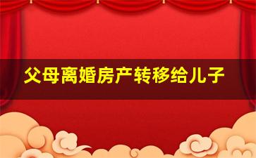 父母离婚房产转移给儿子