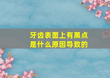 牙齿表面上有黑点是什么原因导致的