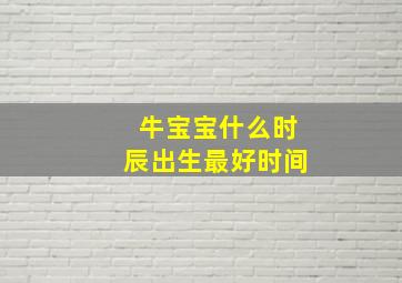 牛宝宝什么时辰出生最好时间