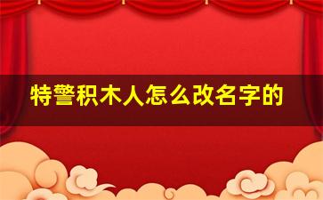 特警积木人怎么改名字的