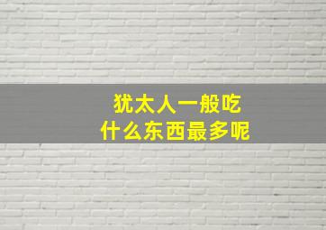 犹太人一般吃什么东西最多呢