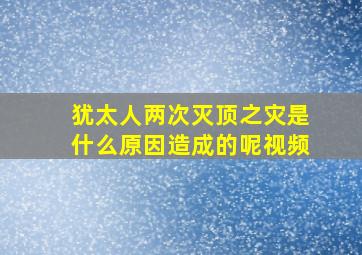 犹太人两次灭顶之灾是什么原因造成的呢视频