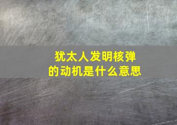 犹太人发明核弹的动机是什么意思