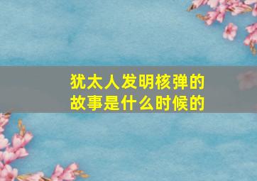 犹太人发明核弹的故事是什么时候的