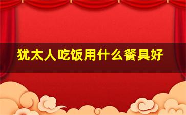 犹太人吃饭用什么餐具好