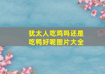 犹太人吃鸡吗还是吃鸭好呢图片大全