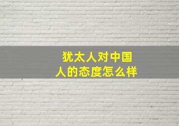 犹太人对中国人的态度怎么样