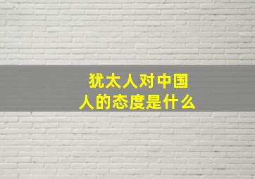 犹太人对中国人的态度是什么