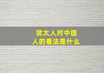 犹太人对中国人的看法是什么