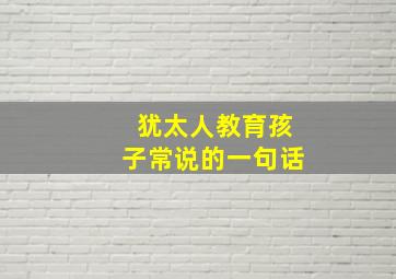 犹太人教育孩子常说的一句话