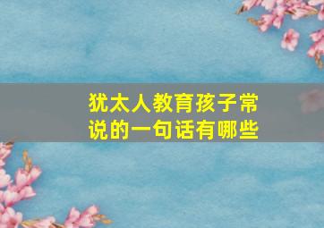 犹太人教育孩子常说的一句话有哪些