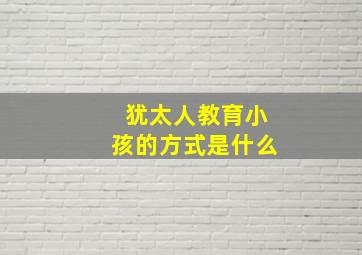 犹太人教育小孩的方式是什么