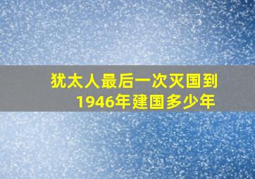 犹太人最后一次灭国到1946年建国多少年