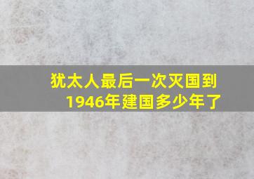 犹太人最后一次灭国到1946年建国多少年了