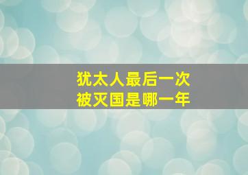 犹太人最后一次被灭国是哪一年