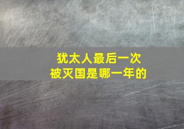 犹太人最后一次被灭国是哪一年的