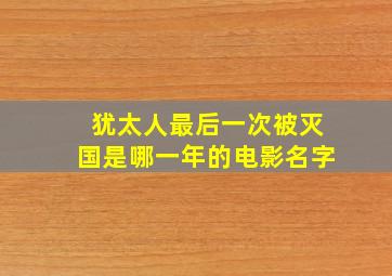 犹太人最后一次被灭国是哪一年的电影名字