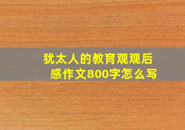 犹太人的教育观观后感作文800字怎么写