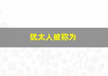 犹太人被称为