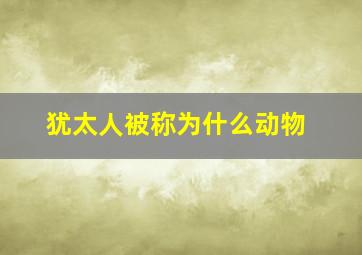 犹太人被称为什么动物