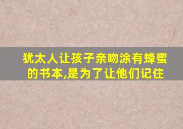 犹太人让孩子亲吻涂有蜂蜜的书本,是为了让他们记住