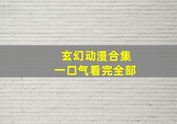 玄幻动漫合集一口气看完全部