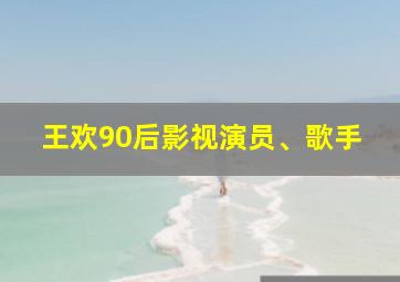 王欢90后影视演员、歌手