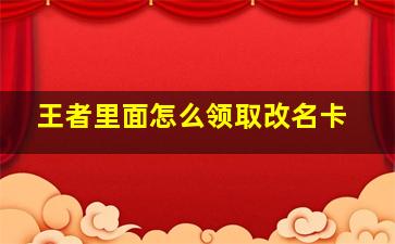 王者里面怎么领取改名卡