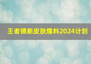 王者镜新皮肤爆料2024计划