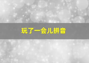 玩了一会儿拼音