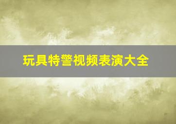 玩具特警视频表演大全