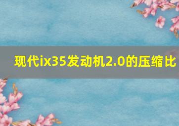 现代ix35发动机2.0的压缩比