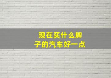 现在买什么牌子的汽车好一点