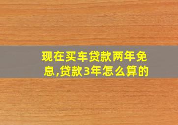 现在买车贷款两年免息,贷款3年怎么算的