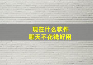 现在什么软件聊天不花钱好用