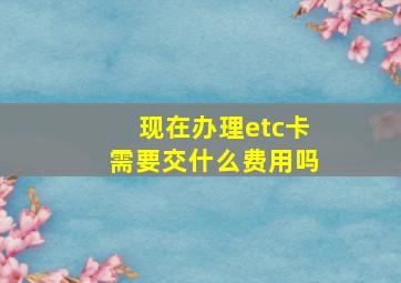 现在办理etc卡需要交什么费用吗