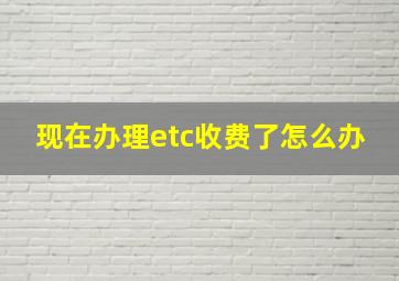 现在办理etc收费了怎么办