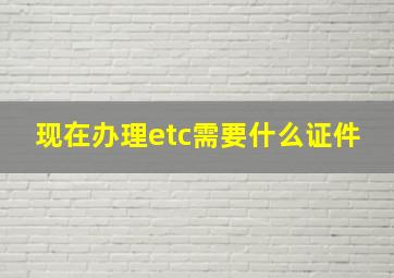 现在办理etc需要什么证件