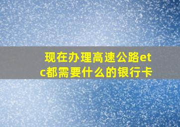 现在办理高速公路etc都需要什么的银行卡