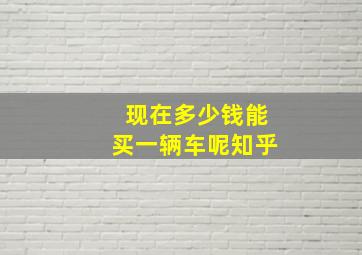 现在多少钱能买一辆车呢知乎