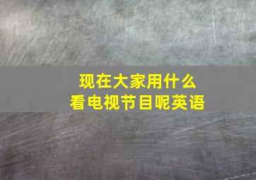 现在大家用什么看电视节目呢英语