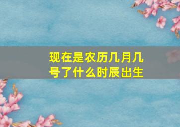 现在是农历几月几号了什么时辰出生