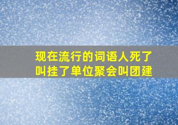 现在流行的词语人死了叫挂了单位聚会叫团建