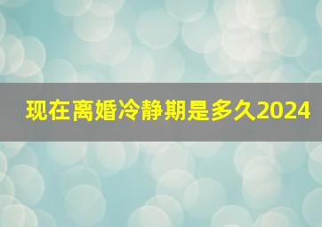 现在离婚冷静期是多久2024