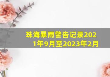 珠海暴雨警告记录2021年9月至2023年2月