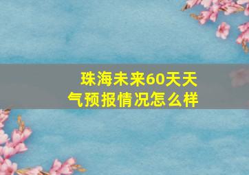 珠海未来60天天气预报情况怎么样