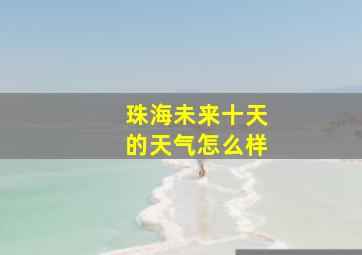 珠海未来十天的天气怎么样